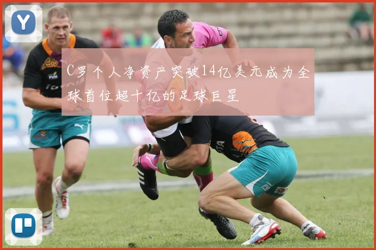 C罗个人净资产突破14亿美元成为全球首位超十亿的足球巨星