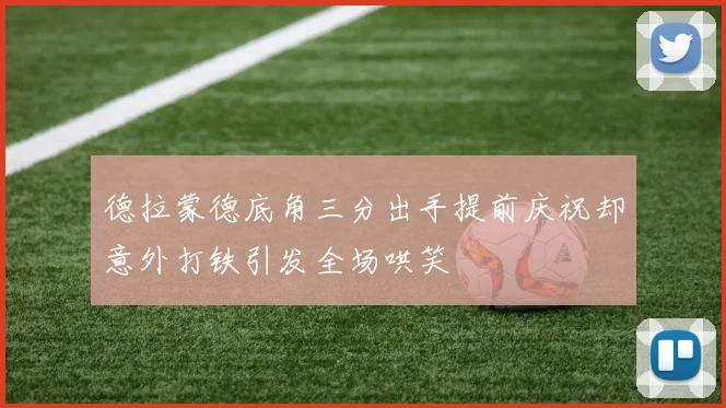德拉蒙德底角三分出手提前庆祝却意外打铁引发全场哄笑