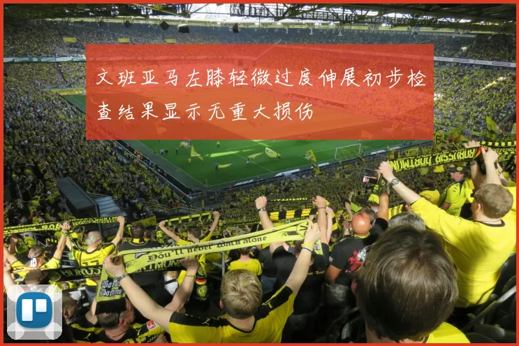 文班亚马左膝轻微过度伸展初步检查结果显示无重大损伤
