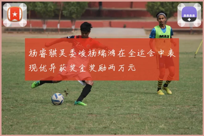 杨睿骐吴委峻杨瑞鸿在全运会中表现优异获奖金奖励两万元