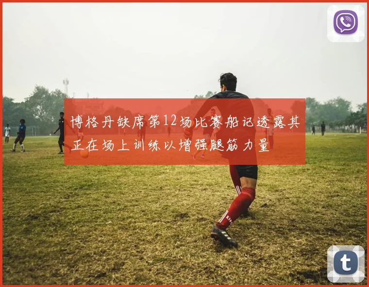 博格丹缺席第12场比赛船记透露其正在场上训练以增强腿筋力量