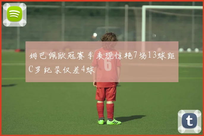 姆巴佩欧冠赛季表现惊艳7场13球距C罗纪录仅差4球