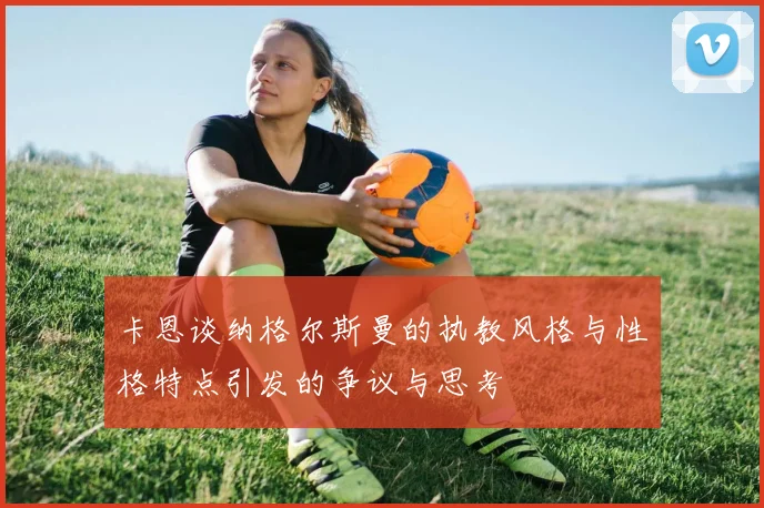卡恩谈纳格尔斯曼的执教风格与性格特点引发的争议与思考