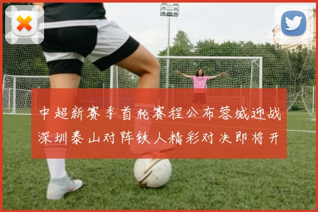 中超新赛季首轮赛程公布蓉城迎战深圳泰山对阵铁人精彩对决即将开启
