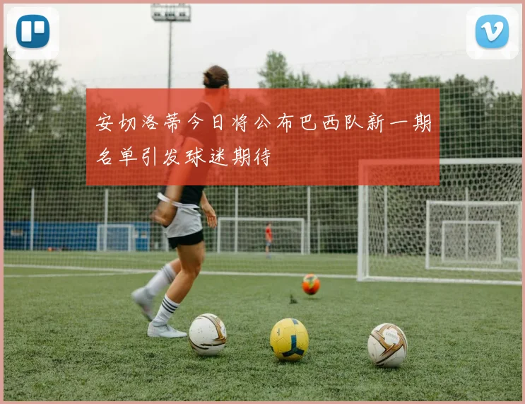 安切洛蒂今日将公布巴西队新一期名单引发球迷期待