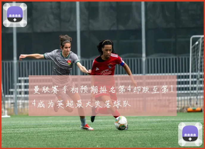 曼联赛季初预期排名第4却跌至第14成为英超最大失落球队