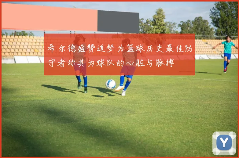 希尔德盛赞追梦为篮球历史最佳防守者称其为球队的心脏与脉搏