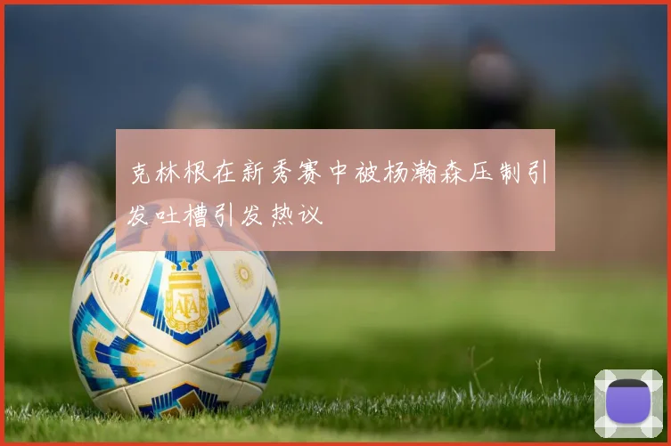 克林根在新秀赛中被杨瀚森压制引发吐槽引发热议