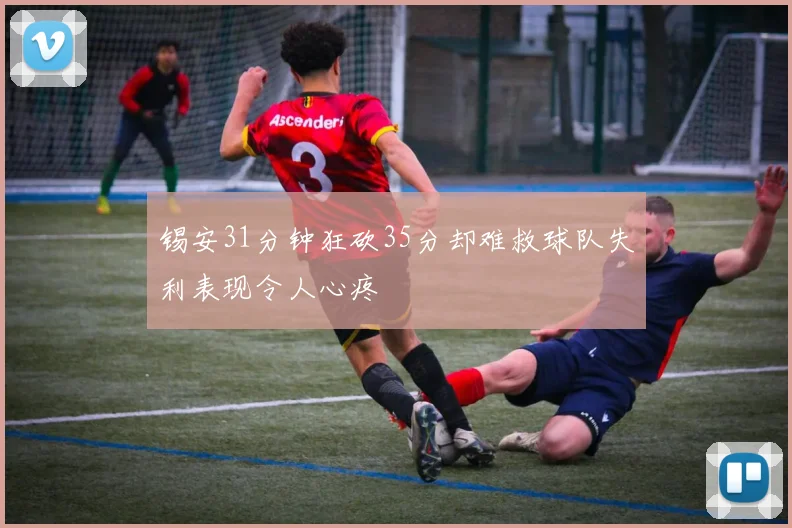 锡安31分钟狂砍35分却难救球队失利表现令人心疼