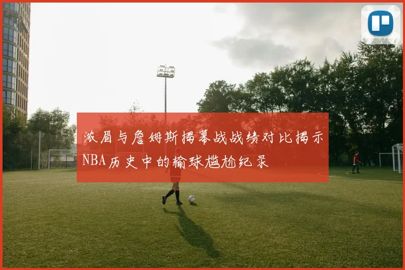 浓眉与詹姆斯揭幕战战绩对比揭示NBA历史中的输球尴尬纪录