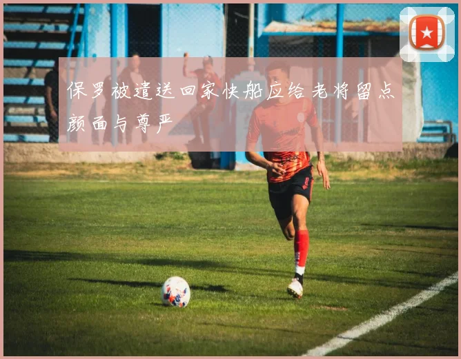 保罗被遣送回家快船应给老将留点颜面与尊严