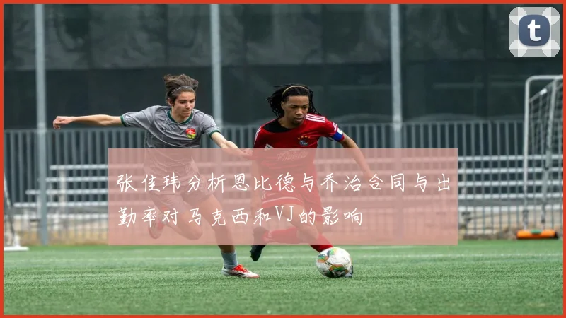 张佳玮分析恩比德与乔治合同与出勤率对马克西和VJ的影响