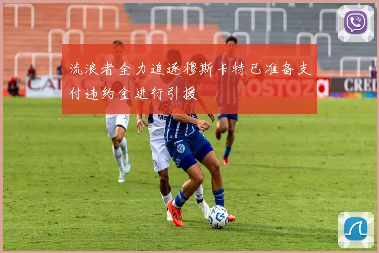 流浪者全力追逐穆斯卡特已准备支付违约金进行引援