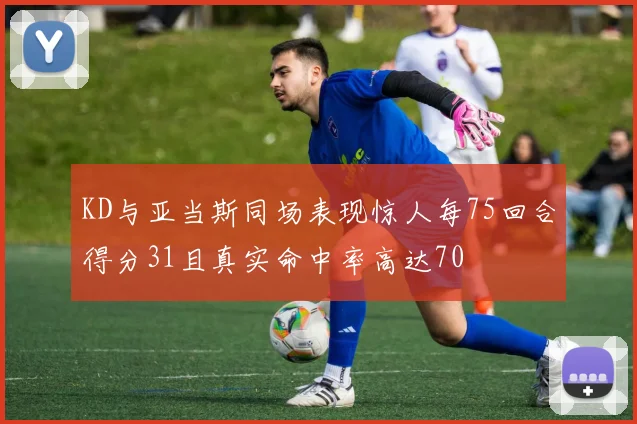 KD与亚当斯同场表现惊人每75回合得分31且真实命中率高达70