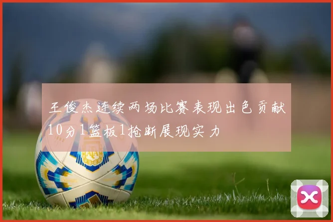 王俊杰连续两场比赛表现出色贡献10分1篮板1抢断展现实力