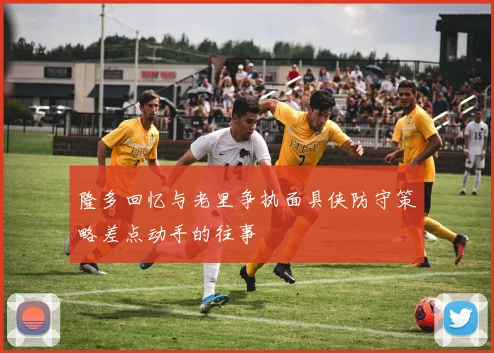 隆多回忆与老里争执面具侠防守策略差点动手的往事