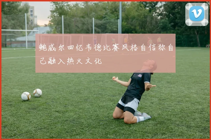 鲍威尔回忆韦德比赛风格自信称自己融入热火文化