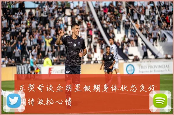 东契奇谈全明星假期身体状态良好期待放松心情