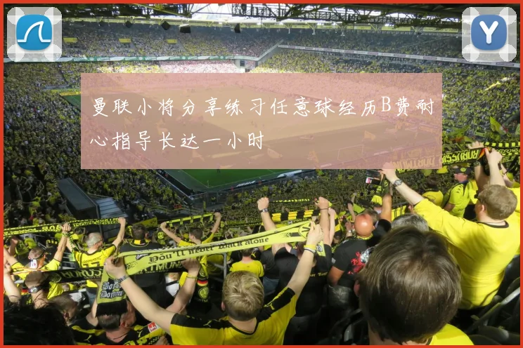 曼联小将分享练习任意球经历B费耐心指导长达一小时