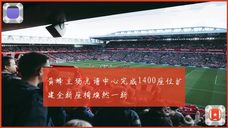 黄蜂主场光谱中心完成1400座位扩建全新座椅焕然一新