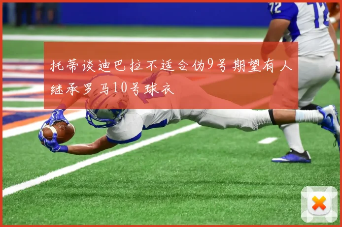 托蒂谈迪巴拉不适合伪9号期望有人继承罗马10号球衣