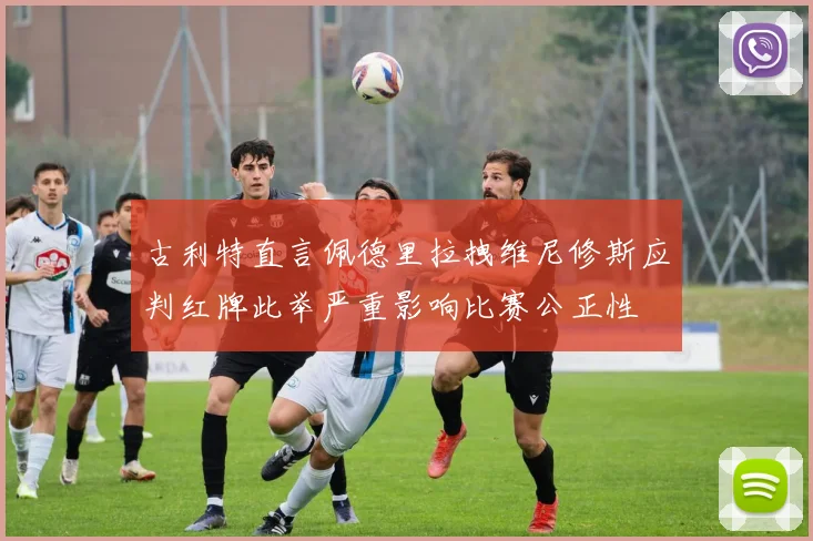 古利特直言佩德里拉拽维尼修斯应判红牌此举严重影响比赛公正性