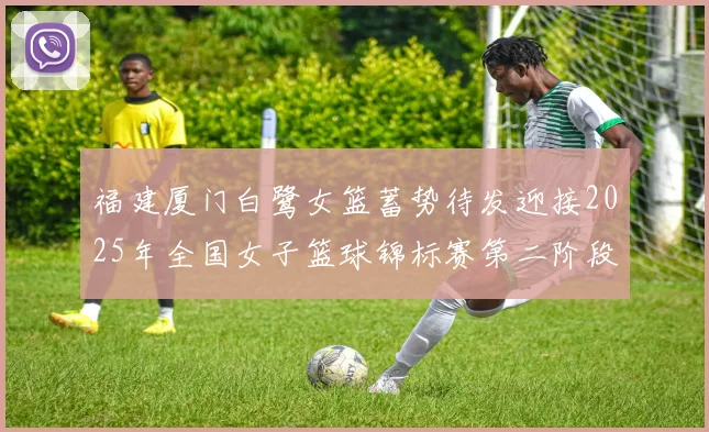 福建厦门白鹭女篮蓄势待发迎接2025年全国女子篮球锦标赛第二阶段挑战