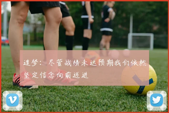 追梦：尽管战绩未达预期我们依然坚定信念向前迈进