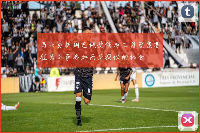 马卡分析姆巴佩受伤与三月密集赛程为贡萨洛加西亚提供的机会