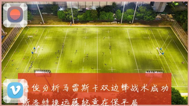 詹俊分析马雷斯卡双边锋战术成功斯洛特换远藤航意在保平局