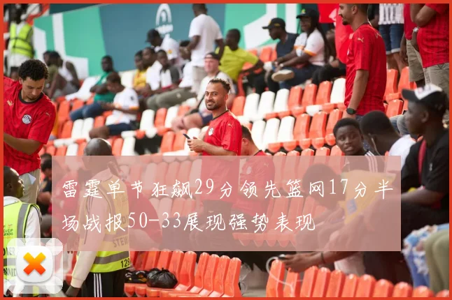 雷霆单节狂飙29分领先篮网17分半场战报50-33展现强势表现