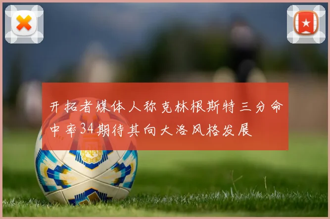 开拓者媒体人称克林根斯特三分命中率34期待其向大洛风格发展