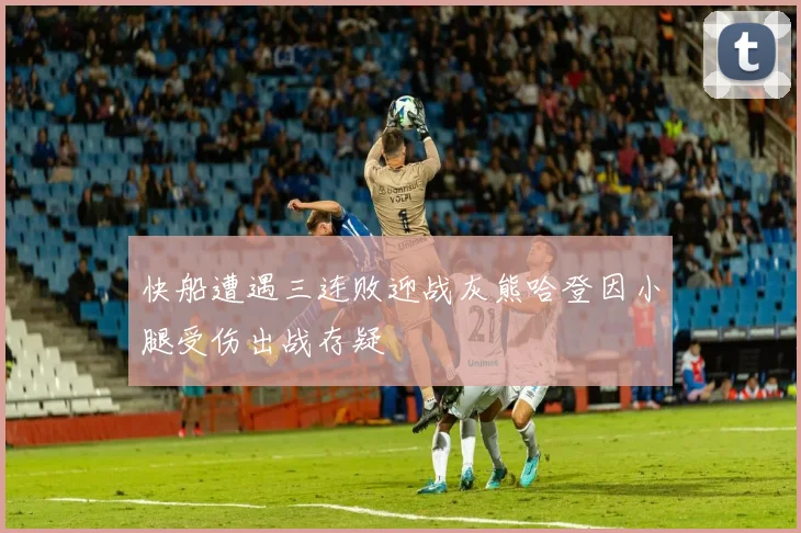 快船遭遇三连败迎战灰熊哈登因小腿受伤出战存疑