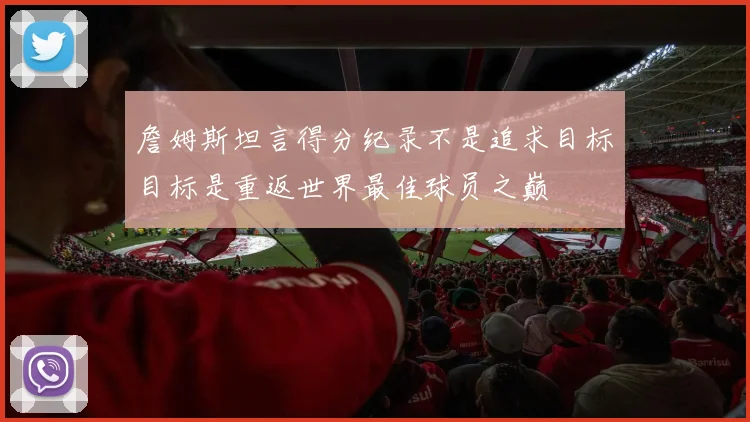 詹姆斯坦言得分纪录不是追求目标目标是重返世界最佳球员之巅