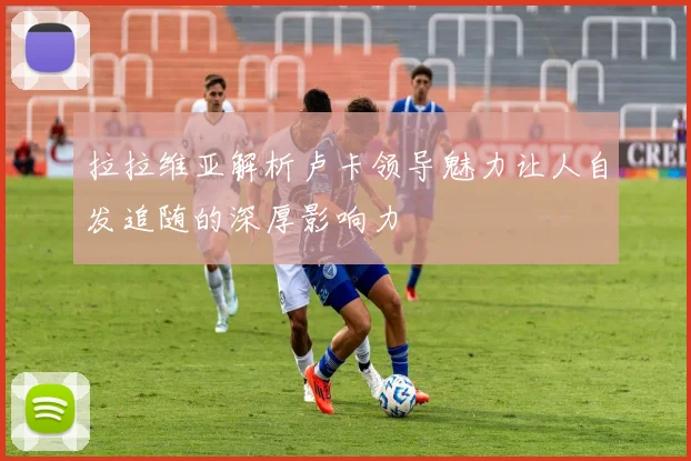 拉拉维亚解析卢卡领导魅力让人自发追随的深厚影响力