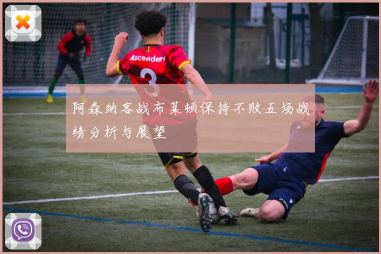 阿森纳客战布莱顿保持不败五场战绩分析与展望