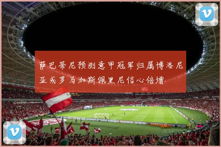萨巴蒂尼预测意甲冠军归属博洛尼亚或罗马加斯佩里尼信心倍增