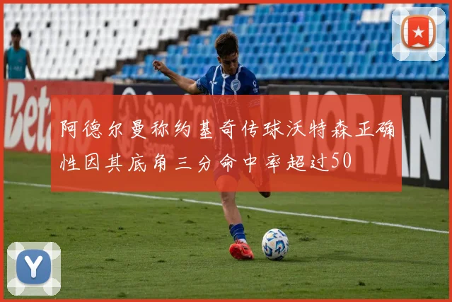 阿德尔曼称约基奇传球沃特森正确性因其底角三分命中率超过50