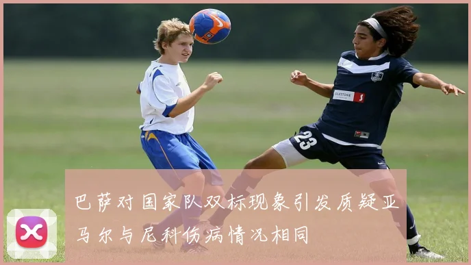 巴萨对国家队双标现象引发质疑亚马尔与尼科伤病情况相同