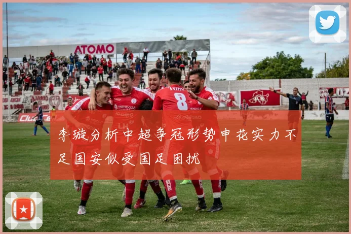 李璇分析中超争冠形势申花实力不足国安似受国足困扰