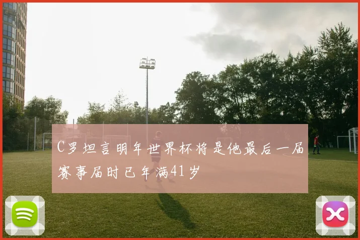 C罗坦言明年世界杯将是他最后一届赛事届时已年满41岁